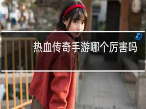 热血传奇手游哪个厉害吗