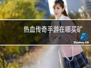 热血传奇手游在哪买矿