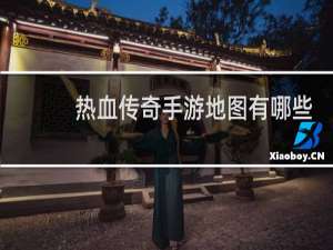 热血传奇手游地图有哪些