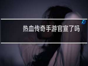 热血传奇手游官宣了吗