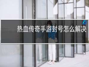 热血传奇手游封号怎么解决
