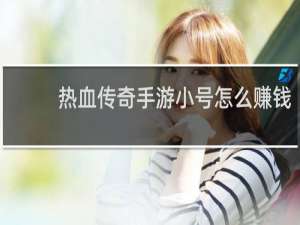 热血传奇手游小号怎么赚钱