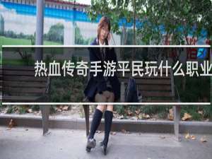 热血传奇手游平民玩什么职业