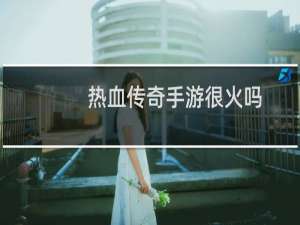 热血传奇手游很火吗