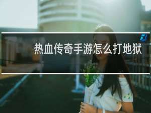 热血传奇手游怎么打地狱