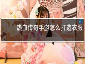 热血传奇手游怎么打造衣服