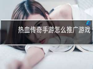 热血传奇手游怎么推广游戏