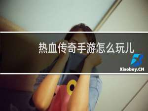 热血传奇手游怎么玩儿