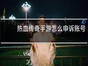 热血传奇手游怎么申诉账号
