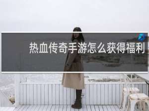 热血传奇手游怎么获得福利
