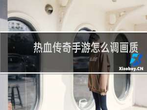 热血传奇手游怎么调画质