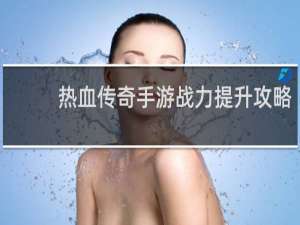 热血传奇手游战力提升攻略