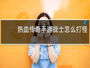 热血传奇手游战士怎么打怪
