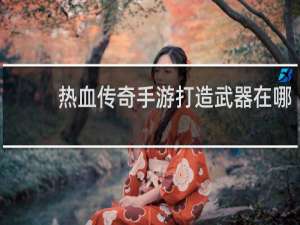 热血传奇手游打造武器在哪