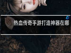 热血传奇手游打造神器在哪