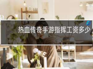热血传奇手游指挥工资多少