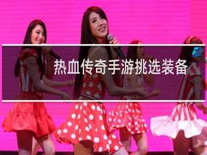 热血传奇手游挑选装备