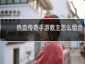 热血传奇手游教主怎么组合
