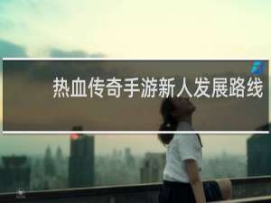 热血传奇手游新人发展路线