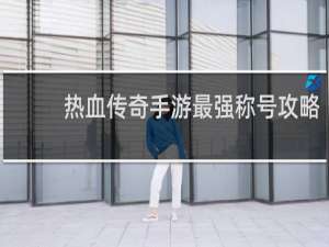 热血传奇手游最强称号攻略