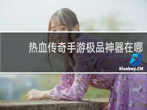 热血传奇手游极品神器在哪