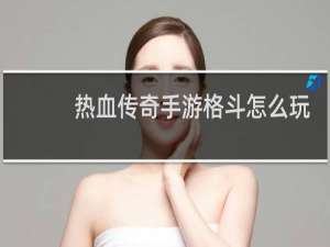 热血传奇手游格斗怎么玩