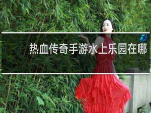 热血传奇手游水上乐园在哪