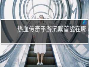 热血传奇手游沉默首战在哪