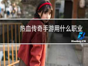 热血传奇手游用什么职业