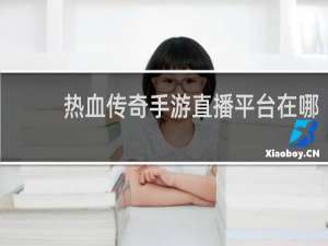 热血传奇手游直播平台在哪