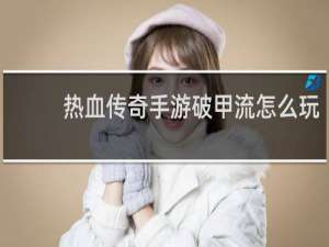 热血传奇手游破甲流怎么玩