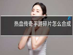 热血传奇手游碎片怎么合成