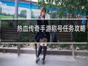 热血传奇手游称号任务攻略