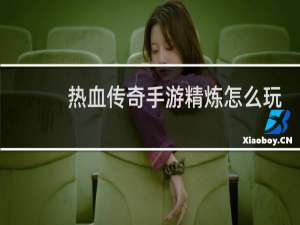 热血传奇手游精炼怎么玩