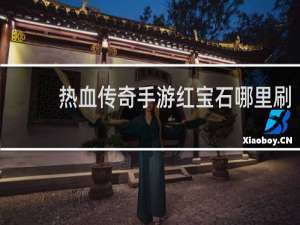 热血传奇手游红宝石哪里刷