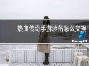 热血传奇手游装备怎么交换