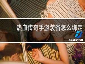 热血传奇手游装备怎么绑定