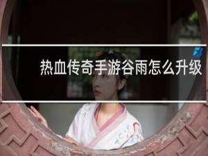 热血传奇手游谷雨怎么升级