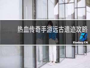 热血传奇手游远古遗迹攻略