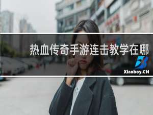 热血传奇手游连击教学在哪