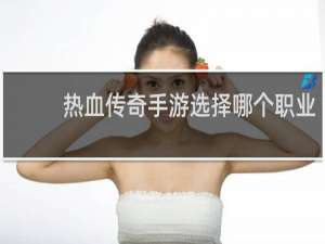 热血传奇手游选择哪个职业