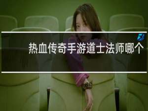 热血传奇手游道士法师哪个