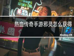 热血传奇手游邪灵怎么获得