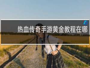 热血传奇手游黄金教程在哪