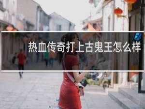 热血传奇打上古鬼王怎么样