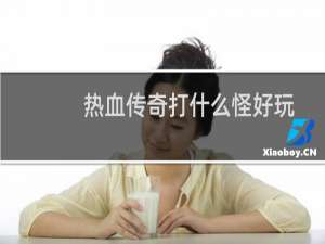 热血传奇打什么怪好玩