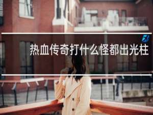 热血传奇打什么怪都出光柱