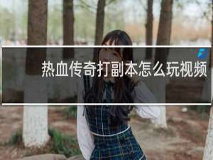 热血传奇打副本怎么玩视频