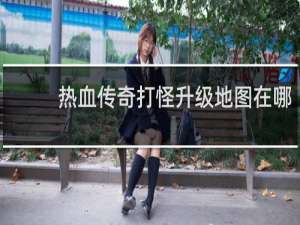 热血传奇打怪升级地图在哪