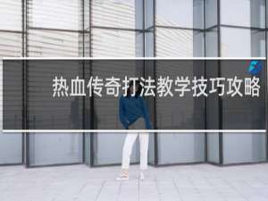 热血传奇打法教学技巧攻略